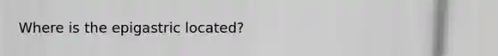 Where is the epigastric located?