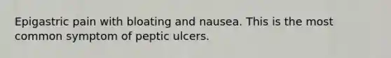 Epigastric pain with bloating and nausea. This is the most common symptom of peptic ulcers.