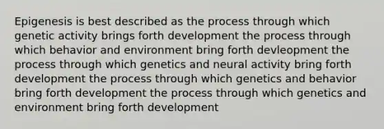 Epigenesis is best described as the process through which genetic activity brings forth development the process through which behavior and environment bring forth devleopment the process through which genetics and neural activity bring forth development the process through which genetics and behavior bring forth development the process through which genetics and environment bring forth development