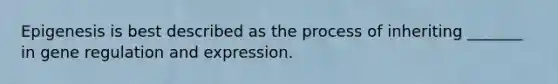 Epigenesis is best described as the process of inheriting _______ in gene regulation and expression.