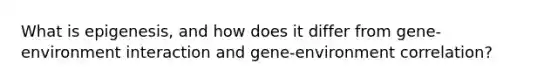 What is epigenesis, and how does it differ from gene-environment interaction and gene-environment correlation?