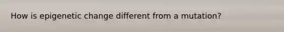 How is epigenetic change different from a mutation?