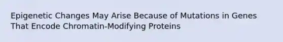 Epigenetic Changes May Arise Because of Mutations in Genes That Encode Chromatin-Modifying Proteins