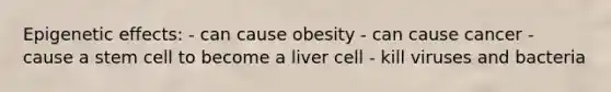 Epigenetic effects: - can cause obesity - can cause cancer - cause a stem cell to become a liver cell - kill viruses and bacteria