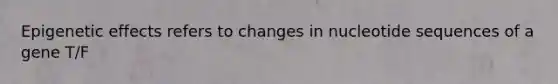 Epigenetic effects refers to changes in nucleotide sequences of a gene T/F