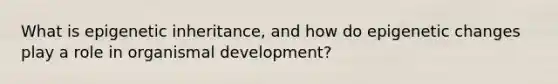 What is epigenetic inheritance, and how do epigenetic changes play a role in organismal development?