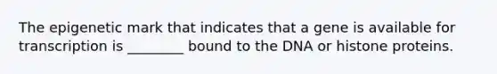 The epigenetic mark that indicates that a gene is available for transcription is ________ bound to the DNA or histone proteins.