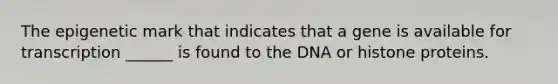 The epigenetic mark that indicates that a gene is available for transcription ______ is found to the DNA or histone proteins.