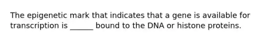 The epigenetic mark that indicates that a gene is available for transcription is ______ bound to the DNA or histone proteins.