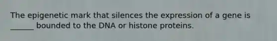 The epigenetic mark that silences the expression of a gene is ______ bounded to the DNA or histone proteins.