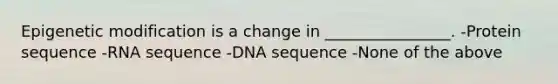 Epigenetic modification is a change in ________________. -Protein sequence -RNA sequence -DNA sequence -None of the above