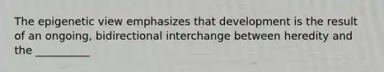 The epigenetic view emphasizes that development is the result of an ongoing, bidirectional interchange between heredity and the __________