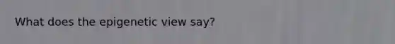 What does the epigenetic view say?