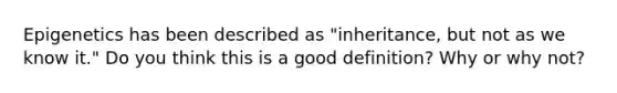 Epigenetics has been described as "inheritance, but not as we know it." Do you think this is a good definition? Why or why not?