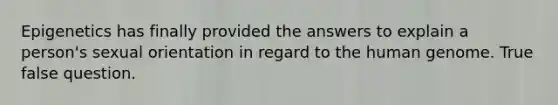 Epigenetics has finally provided the answers to explain a person's sexual orientation in regard to the human genome. True false question.