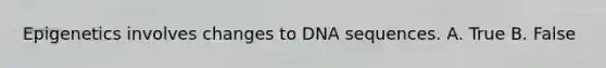 Epigenetics involves changes to DNA sequences. A. True B. False