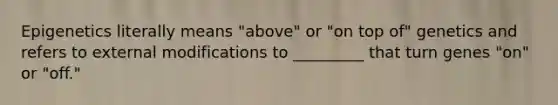 Epigenetics literally means "above" or "on top of" genetics and refers to external modifications to _________ that turn genes "on" or "off."