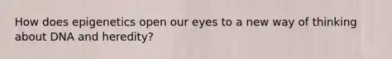 How does epigenetics open our eyes to a new way of thinking about DNA and heredity?
