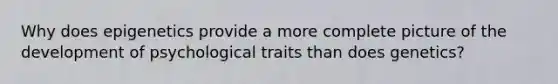 Why does epigenetics provide a more complete picture of the development of psychological traits than does genetics?