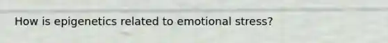 How is epigenetics related to emotional stress?