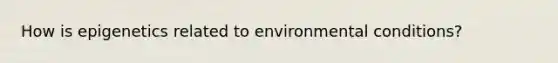 How is epigenetics related to environmental conditions?