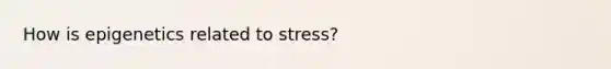 How is epigenetics related to stress?