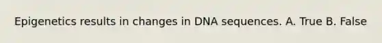 Epigenetics results in changes in DNA sequences. A. True B. False