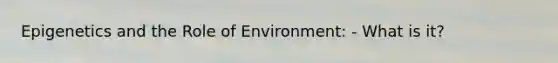 Epigenetics and the Role of Environment: - What is it?