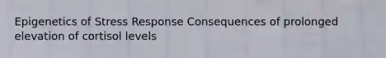 Epigenetics of Stress Response Consequences of prolonged elevation of cortisol levels