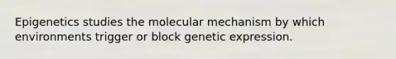 Epigenetics studies the molecular mechanism by which environments trigger or block genetic expression.