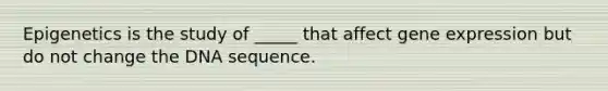 Epigenetics is the study of _____ that affect <a href='https://www.questionai.com/knowledge/kFtiqWOIJT-gene-expression' class='anchor-knowledge'>gene expression</a> but do not change the DNA sequence.