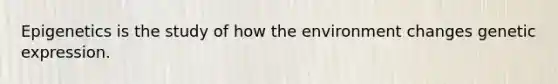 Epigenetics is the study of how the environment changes genetic expression.