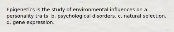 Epigenetics is the study of environmental influences on a. personality traits. b. psychological disorders. c. natural selection. d. gene expression.