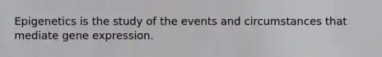 Epigenetics is the study of the events and circumstances that mediate gene expression.