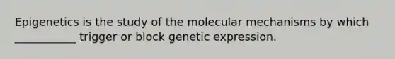 Epigenetics is the study of the molecular mechanisms by which ___________ trigger or block genetic expression.