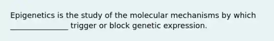 Epigenetics is the study of the molecular mechanisms by which _______________ trigger or block genetic expression.