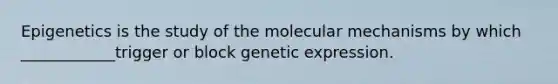 Epigenetics is the study of the molecular mechanisms by which ____________trigger or block genetic expression.