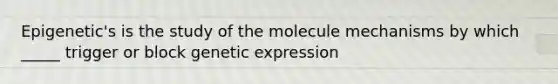 Epigenetic's is the study of the molecule mechanisms by which _____ trigger or block genetic expression