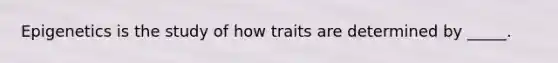 Epigenetics is the study of how traits are determined by _____.