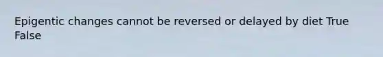 Epigentic changes cannot be reversed or delayed by diet True False