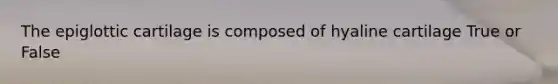 The epiglottic cartilage is composed of hyaline cartilage True or False