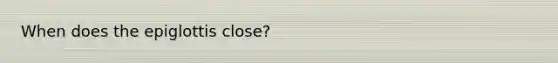 When does the epiglottis close?