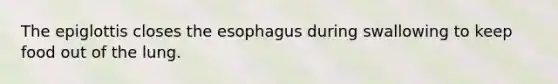 The epiglottis closes the esophagus during swallowing to keep food out of the lung.