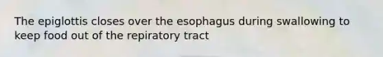 The epiglottis closes over <a href='https://www.questionai.com/knowledge/kSjVhaa9qF-the-esophagus' class='anchor-knowledge'>the esophagus</a> during swallowing to keep food out of the repiratory tract