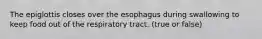 The epiglottis closes over the esophagus during swallowing to keep food out of the respiratory tract. (true or false)