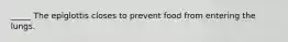 _____ The epiglottis closes to prevent food from entering the lungs.