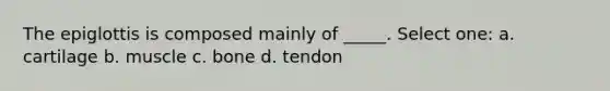 The epiglottis is composed mainly of _____. Select one: a. cartilage b. muscle c. bone d. tendon