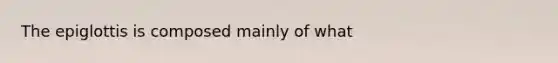 The epiglottis is composed mainly of what