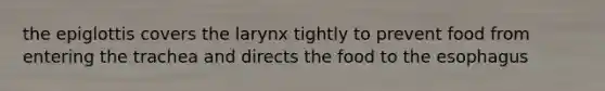the epiglottis covers the larynx tightly to prevent food from entering the trachea and directs the food to the esophagus