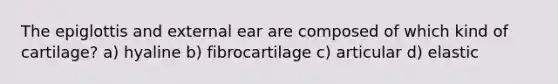 The epiglottis and external ear are composed of which kind of cartilage? a) hyaline b) fibrocartilage c) articular d) elastic